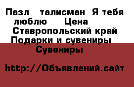 Пазл - талисман “Я тебя люблю!“ › Цена ­ 100 - Ставропольский край Подарки и сувениры » Сувениры   